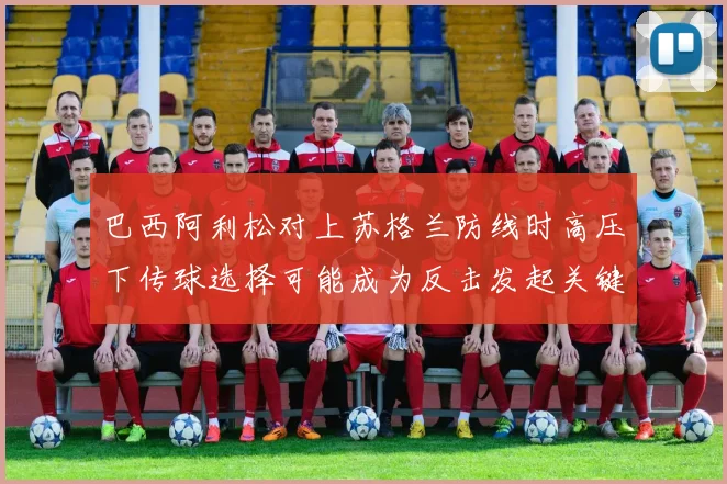 巴西阿利松对上苏格兰防线时高压下传球选择可能成为反击发起关键