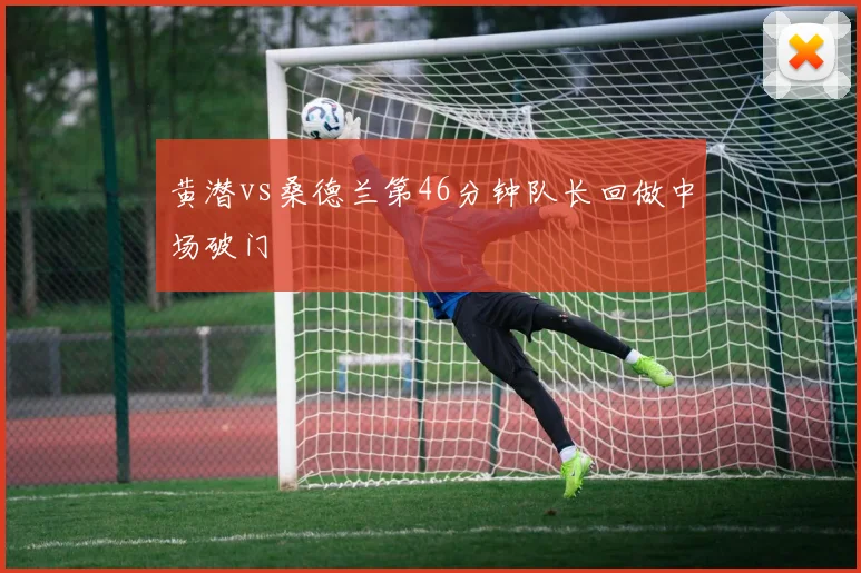 黄潜vs桑德兰第46分钟队长回做中场破门