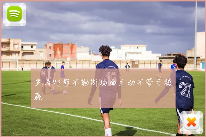 罗马vs那不勒斯场面主动不等于稳赢