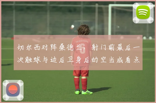 切尔西对阵桑德兰，射门前最后一次触球与边后卫身后的空当成看点
