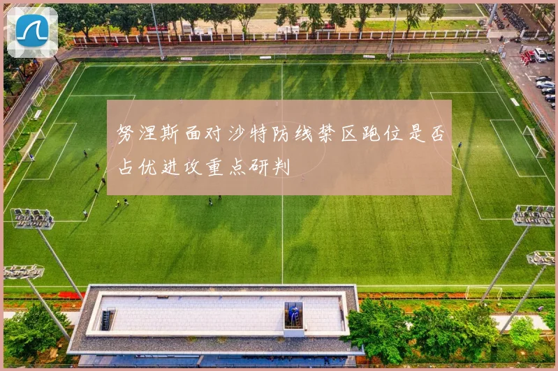 努涅斯面对沙特防线禁区跑位是否占优进攻重点研判