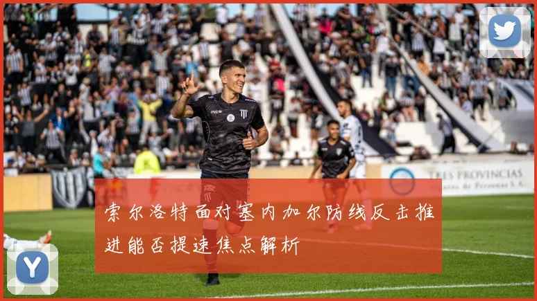 索尔洛特面对塞内加尔防线反击推进能否提速焦点解析
