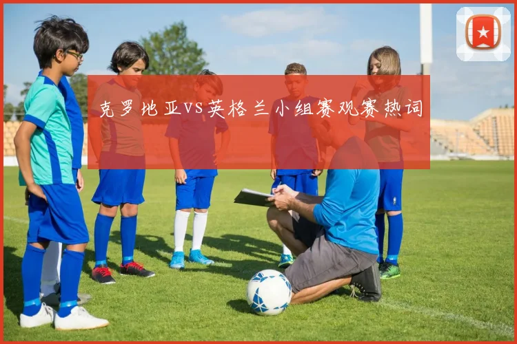 克罗地亚vs英格兰小组赛观赛热词