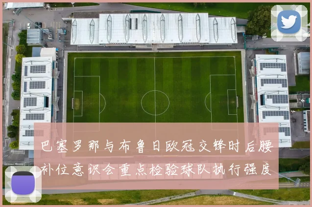 巴塞罗那与布鲁日欧冠交锋时后腰补位意识会重点检验球队执行强度