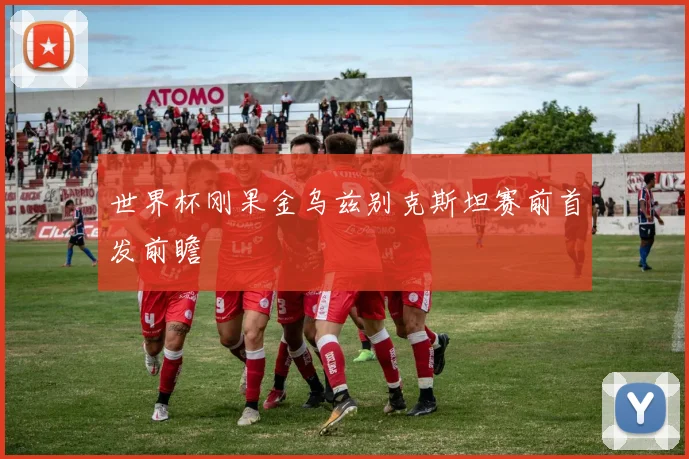 世界杯刚果金乌兹别克斯坦赛前首发前瞻