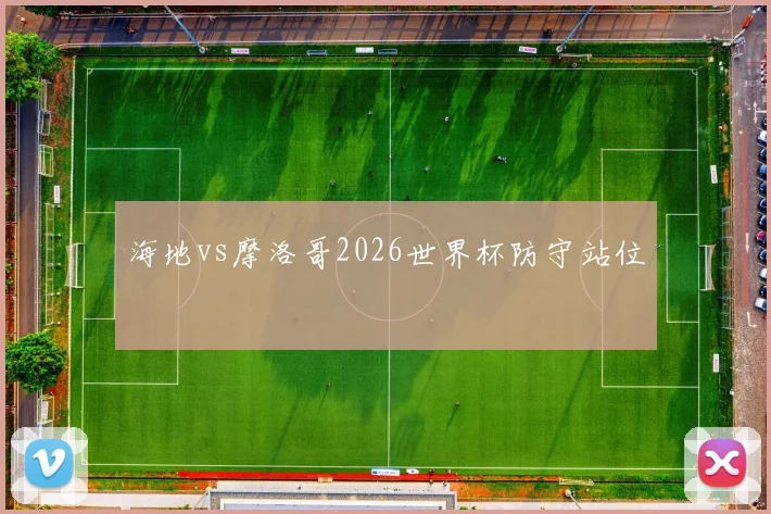 海地vs摩洛哥2026世界杯防守站位