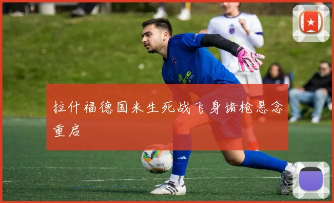 拉什福德国米生死战飞身堵枪悬念重启
