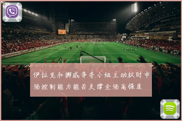 伊拉克和挪威争夺小组主动权时中场控制能力能否支撑全场高强度