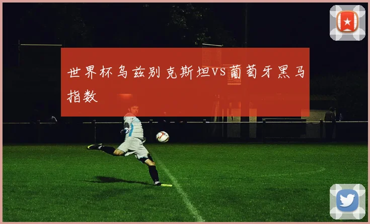 世界杯乌兹别克斯坦vs葡萄牙黑马指数