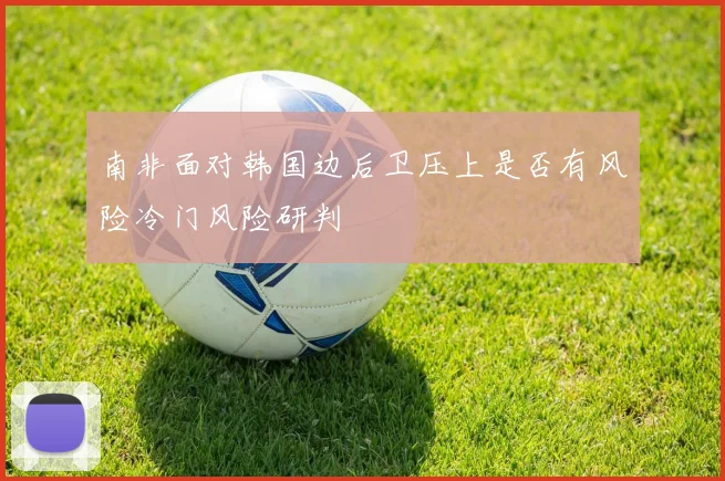 南非面对韩国边后卫压上是否有风险冷门风险研判