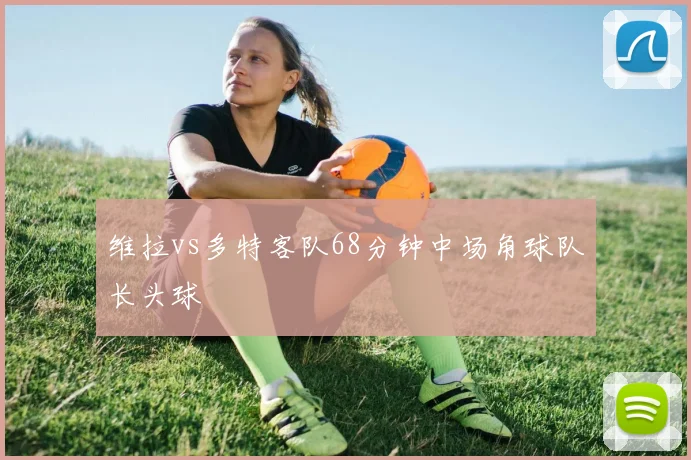 维拉vs多特客队68分钟中场角球队长头球