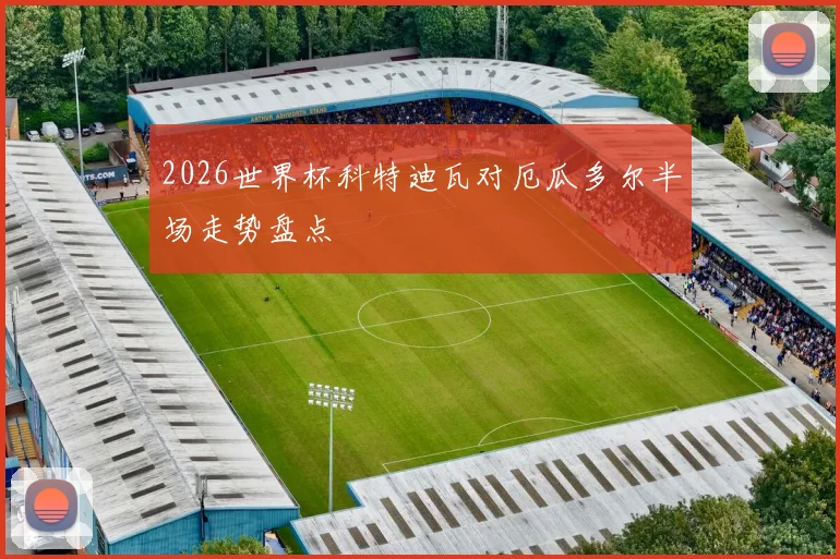 2026世界杯科特迪瓦对厄瓜多尔半场走势盘点
