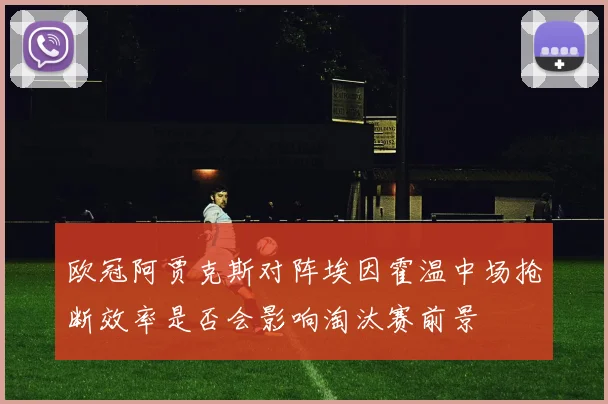 欧冠阿贾克斯对阵埃因霍温中场抢断效率是否会影响淘汰赛前景