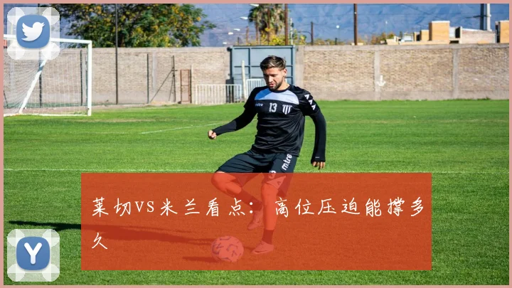 莱切vs米兰看点：高位压迫能撑多久