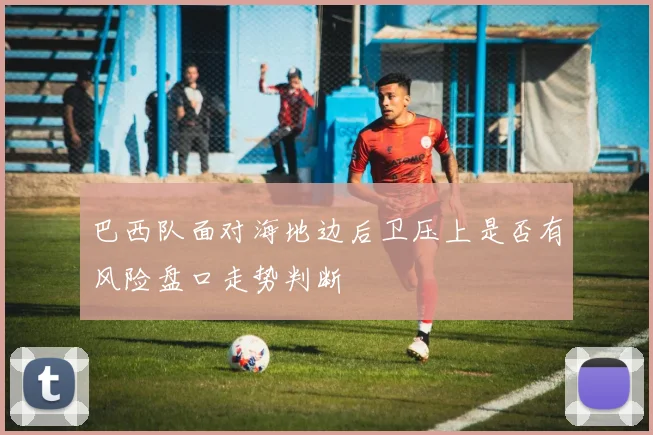 巴西队面对海地边后卫压上是否有风险盘口走势判断