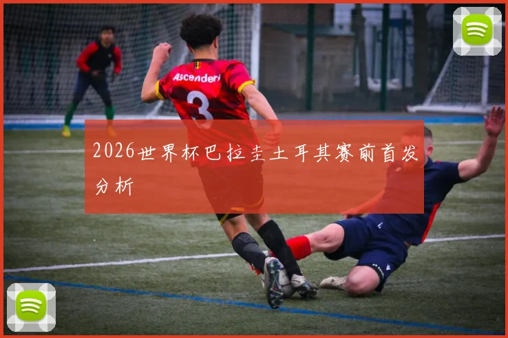 2026世界杯巴拉圭土耳其赛前首发分析