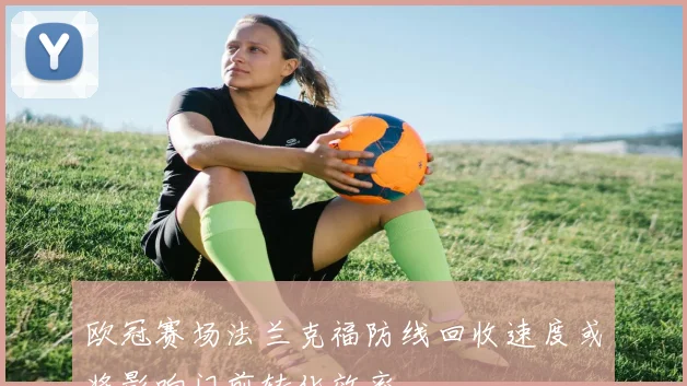 欧冠赛场法兰克福防线回收速度或将影响门前转化效率